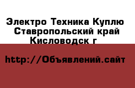 Электро-Техника Куплю. Ставропольский край,Кисловодск г.